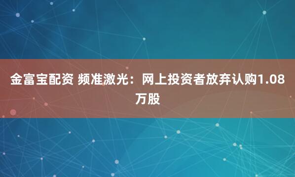 金富宝配资 频准激光：网上投资者放弃认购1.08万股