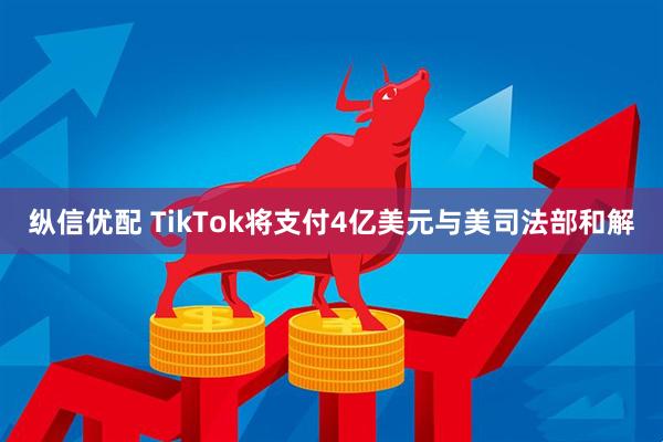 纵信优配 TikTok将支付4亿美元与美司法部和解