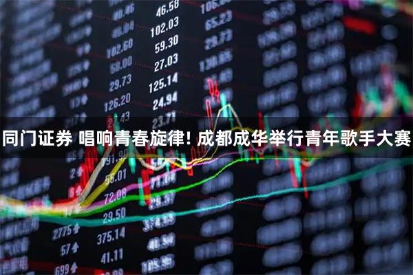 同门证券 唱响青春旋律! 成都成华举行青年歌手大赛